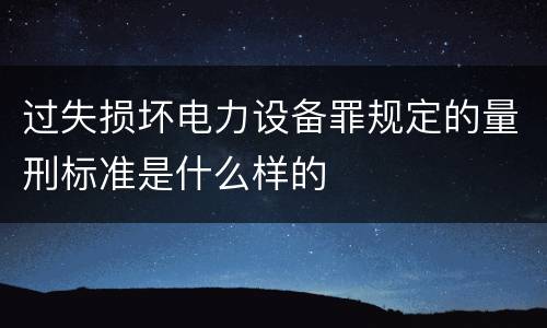 过失损坏电力设备罪规定的量刑标准是什么样的