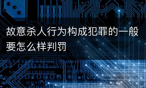 故意杀人行为构成犯罪的一般要怎么样判罚