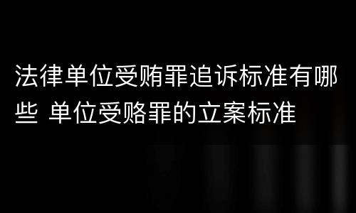 法律单位受贿罪追诉标准有哪些 单位受赂罪的立案标准