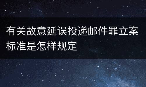有关故意延误投递邮件罪立案标准是怎样规定