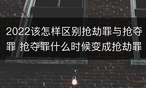 2022该怎样区别抢劫罪与抢夺罪 抢夺罪什么时候变成抢劫罪