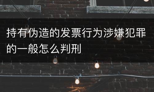 持有伪造的发票行为涉嫌犯罪的一般怎么判刑