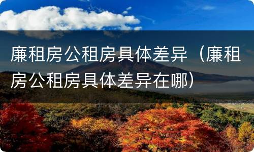 廉租房公租房具体差异（廉租房公租房具体差异在哪）