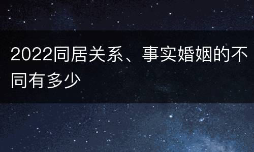2022同居关系、事实婚姻的不同有多少