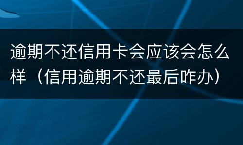 逾期不还信用卡会应该会怎么样（信用逾期不还最后咋办）