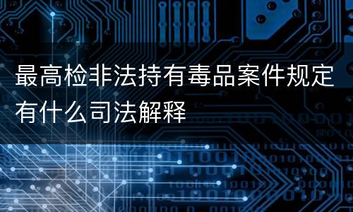 最高检非法持有毒品案件规定有什么司法解释
