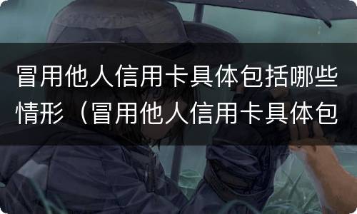 冒用他人信用卡具体包括哪些情形（冒用他人信用卡具体包括哪些情形呢）