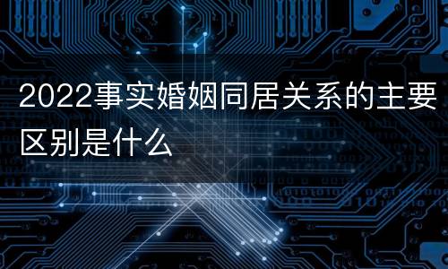 2022事实婚姻同居关系的主要区别是什么