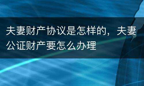 夫妻财产协议是怎样的，夫妻公证财产要怎么办理