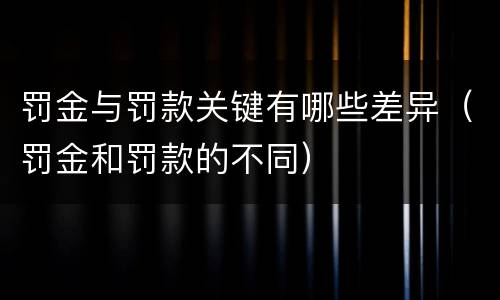 罚金与罚款关键有哪些差异（罚金和罚款的不同）