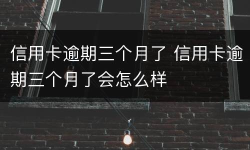 信用卡逾期三个月了 信用卡逾期三个月了会怎么样