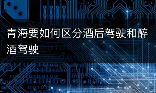 青海要如何区分酒后驾驶和醉酒驾驶