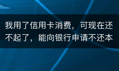 我用了信用卡消费，可现在还不起了，能向银行申请不还本金只还利息的吗
