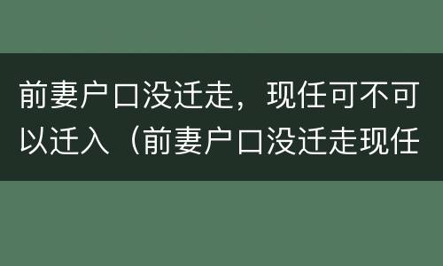 前妻户口没迁走，现任可不可以迁入（前妻户口没迁走现任可不可以迁入现在妻子户口怎迁入?）