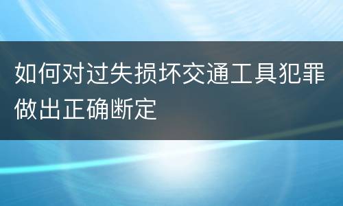 如何对过失损坏交通工具犯罪做出正确断定