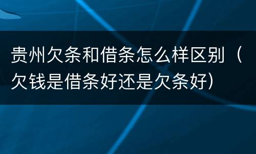 贵州欠条和借条怎么样区别（欠钱是借条好还是欠条好）