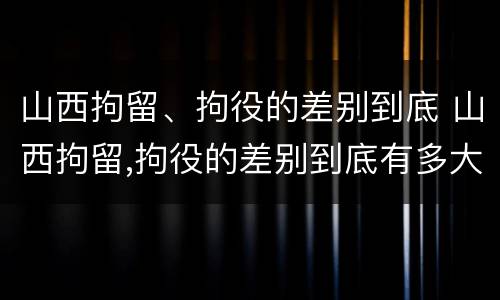 山西拘留、拘役的差别到底 山西拘留,拘役的差别到底有多大