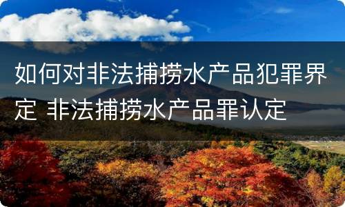 如何对非法捕捞水产品犯罪界定 非法捕捞水产品罪认定