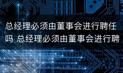 总经理必须由董事会进行聘任吗 总经理必须由董事会进行聘任吗