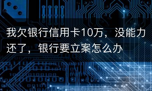 我欠银行信用卡10万，没能力还了，银行要立案怎么办