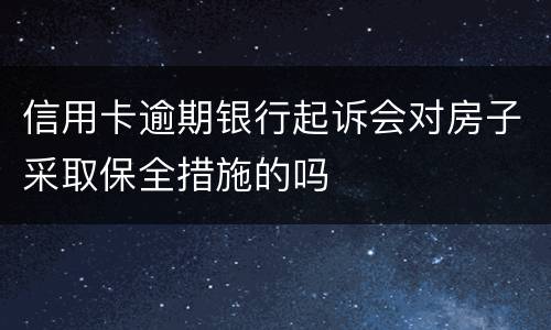 信用卡逾期银行起诉会对房子采取保全措施的吗