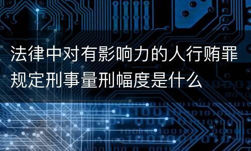 法律中对有影响力的人行贿罪规定刑事量刑幅度是什么
