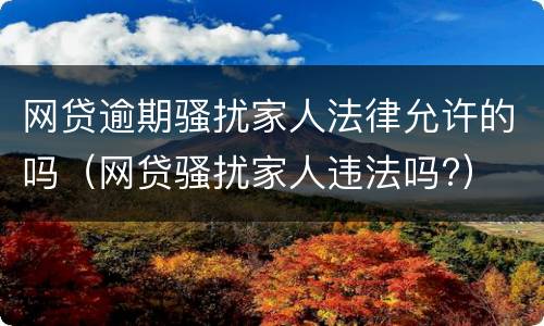 网贷逾期骚扰家人法律允许的吗（网贷骚扰家人违法吗?）
