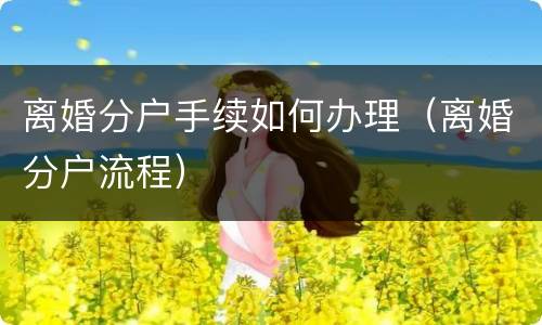 离婚分户手续如何办理（离婚分户流程）