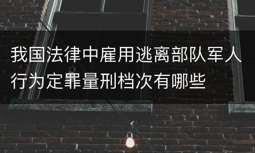 我国法律中雇用逃离部队军人行为定罪量刑档次有哪些