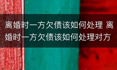 离婚时一方欠债该如何处理 离婚时一方欠债该如何处理对方