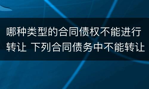 哪种类型的合同债权不能进行转让 下列合同债务中不能转让的有