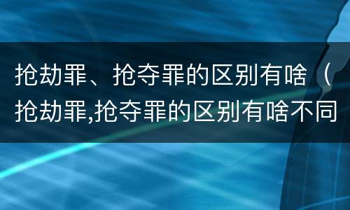 抢劫罪、抢夺罪的区别有啥（抢劫罪,抢夺罪的区别有啥不同）