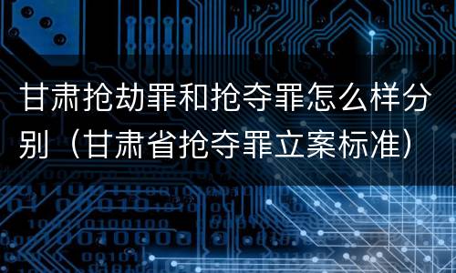 甘肃抢劫罪和抢夺罪怎么样分别（甘肃省抢夺罪立案标准）