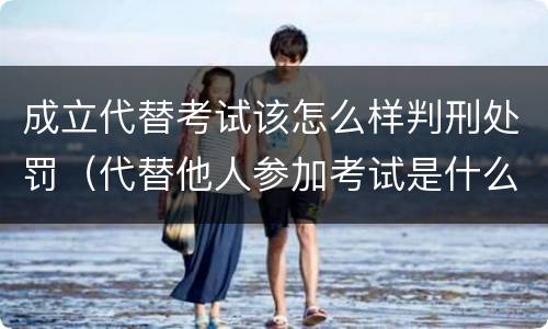 成立代替考试该怎么样判刑处罚（代替他人参加考试是什么处分）