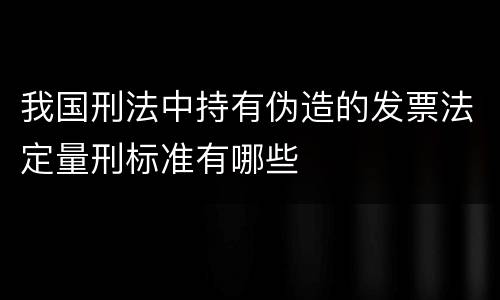 我国刑法中持有伪造的发票法定量刑标准有哪些
