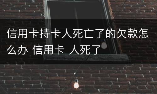 信用卡持卡人死亡了的欠款怎么办 信用卡 人死了