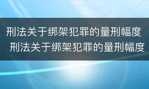 刑法关于绑架犯罪的量刑幅度 刑法关于绑架犯罪的量刑幅度是多少