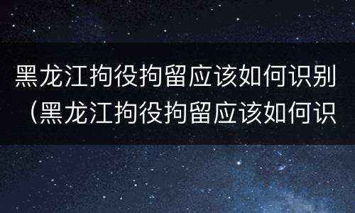 黑龙江拘役拘留应该如何识别（黑龙江拘役拘留应该如何识别案件）