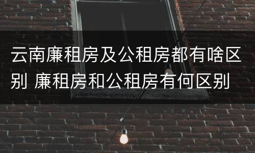 云南廉租房及公租房都有啥区别 廉租房和公租房有何区别