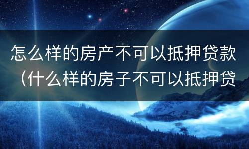 怎么样的房产不可以抵押贷款（什么样的房子不可以抵押贷款）