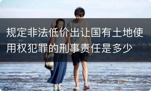 规定非法低价出让国有土地使用权犯罪的刑事责任是多少