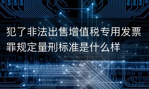 犯了非法出售增值税专用发票罪规定量刑标准是什么样