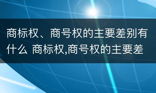 商标权、商号权的主要差别有什么 商标权,商号权的主要差别有什么不同