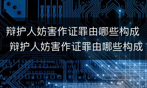 辩护人妨害作证罪由哪些构成 辩护人妨害作证罪由哪些构成