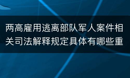 两高雇用逃离部队军人案件相关司法解释规定具体有哪些重要内容