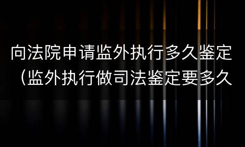向法院申请监外执行多久鉴定（监外执行做司法鉴定要多久）