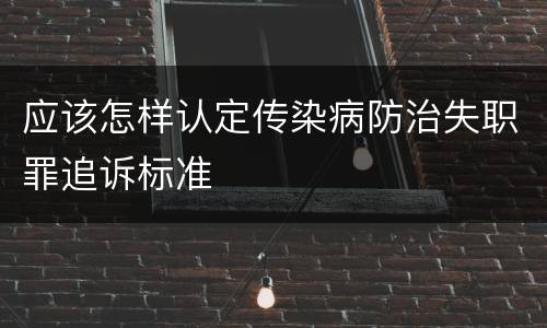 应该怎样认定传染病防治失职罪追诉标准