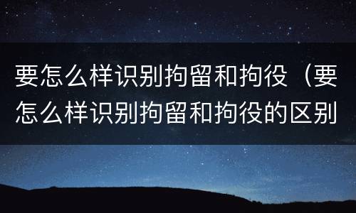 要怎么样识别拘留和拘役（要怎么样识别拘留和拘役的区别）