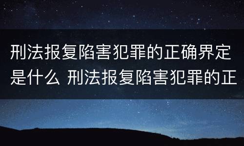 刑法报复陷害犯罪的正确界定是什么 刑法报复陷害犯罪的正确界定是什么意思