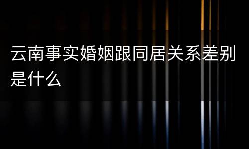 云南事实婚姻跟同居关系差别是什么